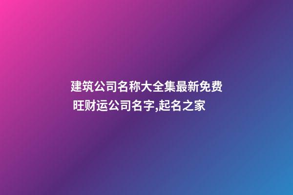 建筑公司名称大全集最新免费 旺财运公司名字,起名之家-第1张-公司起名-玄机派